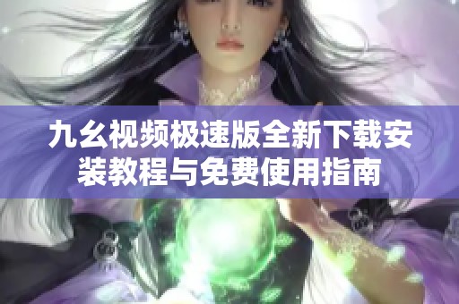 九幺视频极速版全新下载安装教程与免费使用指南