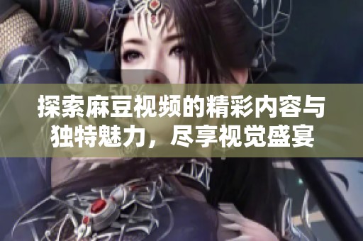 探索麻豆视频的精彩内容与独特魅力，尽享视觉盛宴
