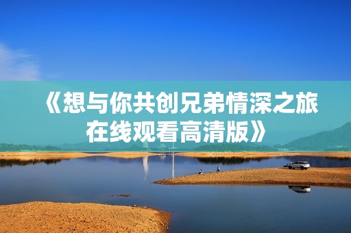 《想与你共创兄弟情深之旅在线观看高清版》
