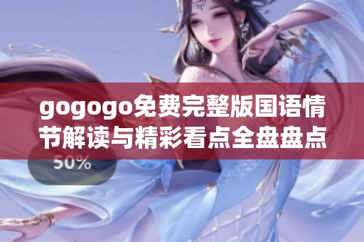 gogogo免费完整版国语情节解读与精彩看点全盘盘点