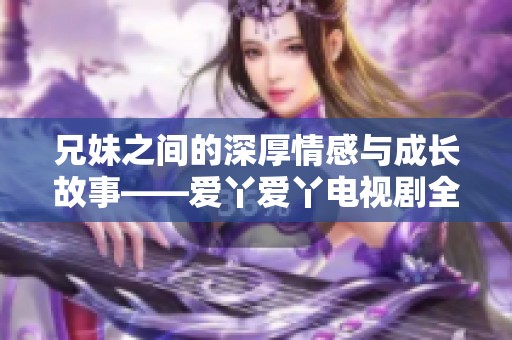兄妹之间的深厚情感与成长故事——爱丫爱丫电视剧全新解读