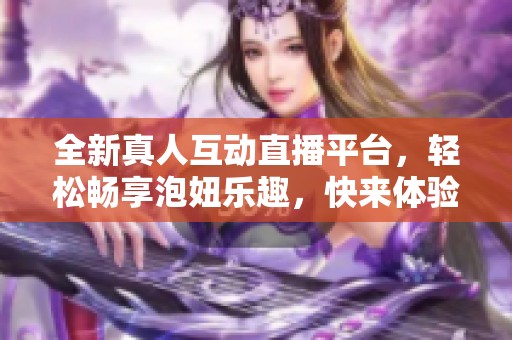 全新真人互动直播平台，轻松畅享泡妞乐趣，快来体验！