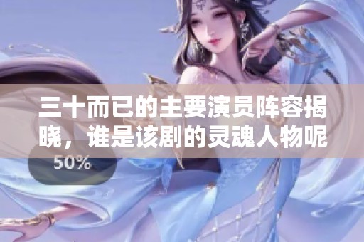 三十而已的主要演员阵容揭晓，谁是该剧的灵魂人物呢