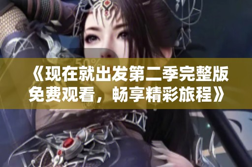 《现在就出发第二季完整版免费观看，畅享精彩旅程》