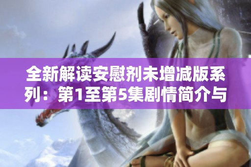 全新解读安慰剂未增减版系列：第1至第5集剧情简介与分析