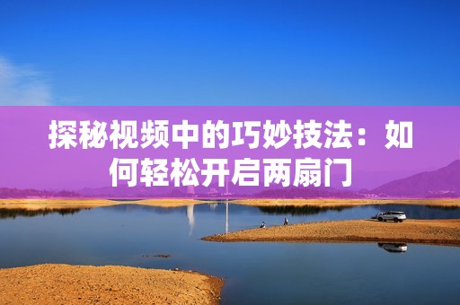 探秘视频中的巧妙技法：如何轻松开启两扇门