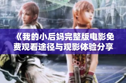 《我的小后妈完整版电影免费观看途径与观影体验分享》