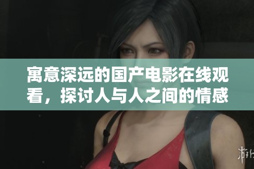 寓意深远的国产电影在线观看，探讨人与人之间的情感交织