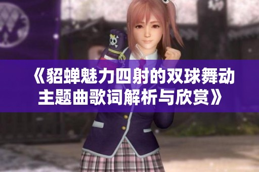 《貂蝉魅力四射的双球舞动主题曲歌词解析与欣赏》