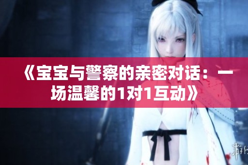 《宝宝与警察的亲密对话：一场温馨的1对1互动》