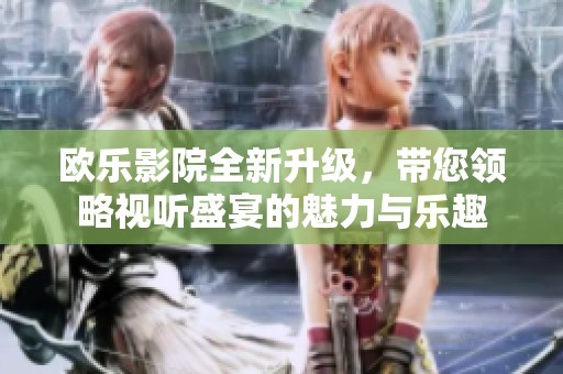 欧乐影院全新升级，带您领略视听盛宴的魅力与乐趣
