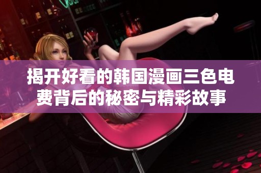 揭开好看的韩国漫画三色电费背后的秘密与精彩故事