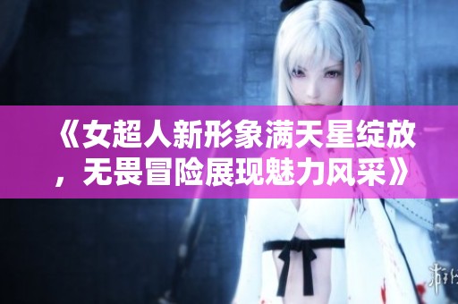 《女超人新形象满天星绽放，无畏冒险展现魅力风采》