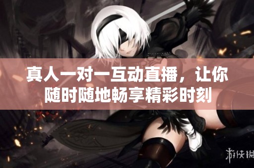 真人一对一互动直播，让你随时随地畅享精彩时刻