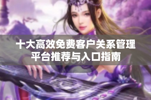 十大高效免费客户关系管理平台推荐与入口指南