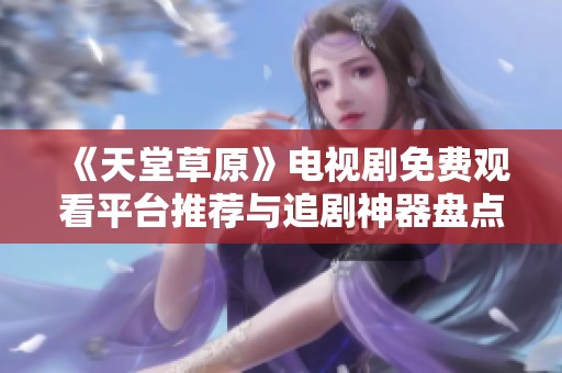 《天堂草原》电视剧免费观看平台推荐与追剧神器盘点