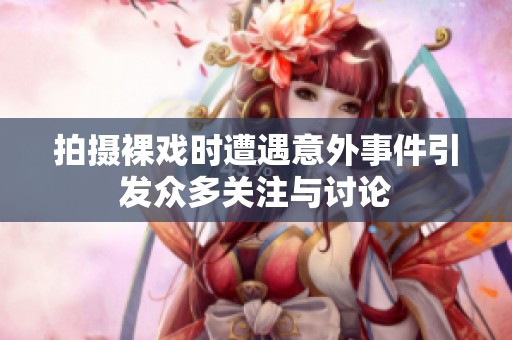 拍摄裸戏时遭遇意外事件引发众多关注与讨论