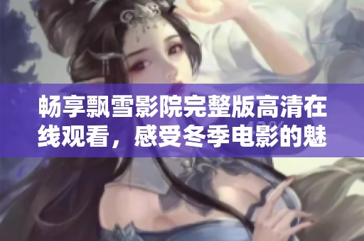 畅享飘雪影院完整版高清在线观看，感受冬季电影的魅力与温暖