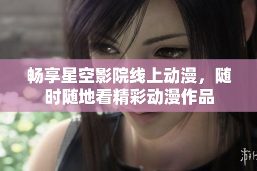 畅享星空影院线上动漫，随时随地看精彩动漫作品