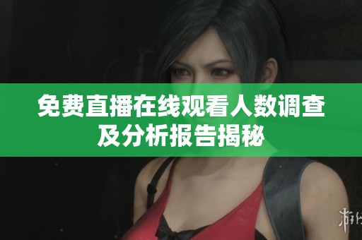 免费直播在线观看人数调查及分析报告揭秘