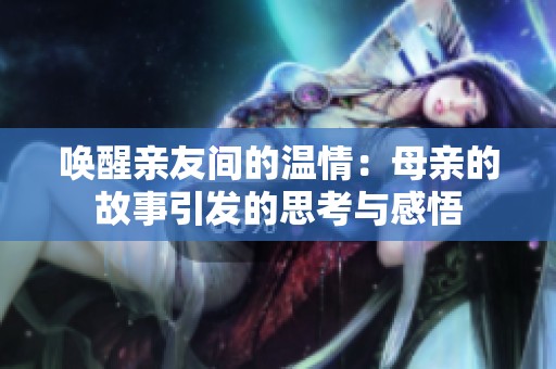 唤醒亲友间的温情：母亲的故事引发的思考与感悟