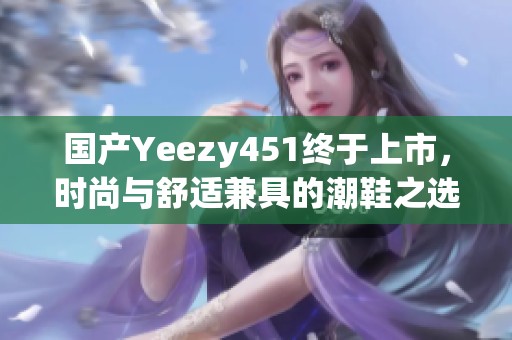 国产Yeezy451终于上市，时尚与舒适兼具的潮鞋之选
