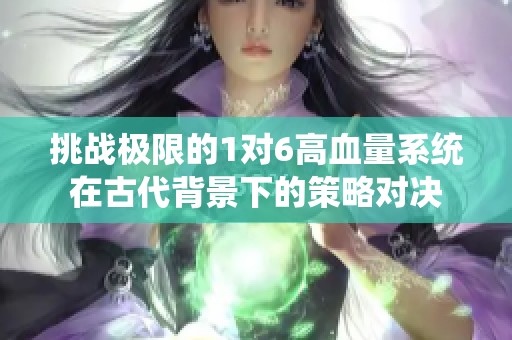 挑战极限的1对6高血量系统在古代背景下的策略对决