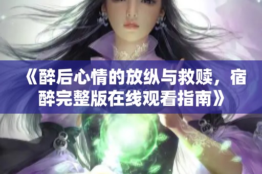 《醉后心情的放纵与救赎，宿醉完整版在线观看指南》