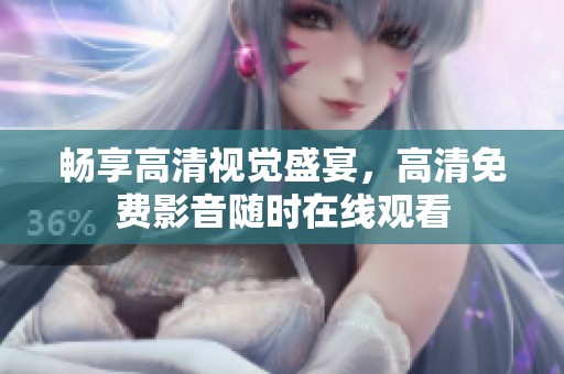 畅享高清视觉盛宴，高清免费影音随时在线观看
