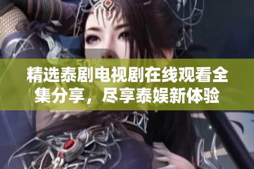精选泰剧电视剧在线观看全集分享，尽享泰娱新体验
