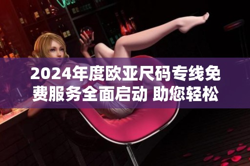 2024年度欧亚尺码专线免费服务全面启动 助您轻松选购