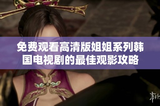 免费观看高清版姐姐系列韩国电视剧的最佳观影攻略
