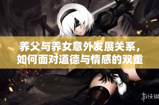 养父与养女意外发展关系，如何面对道德与情感的双重考验