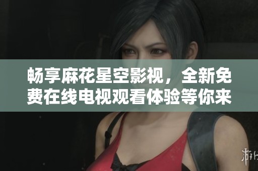 畅享麻花星空影视，全新免费在线电视观看体验等你来探索