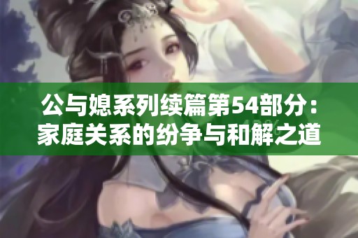 公与媳系列续篇第54部分：家庭关系的纷争与和解之道探讨