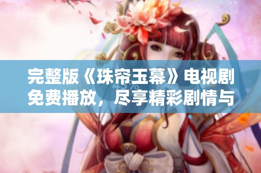 完整版《珠帘玉幕》电视剧免费播放，尽享精彩剧情与角色魅力