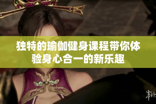 独特的瑜伽健身课程带你体验身心合一的新乐趣
