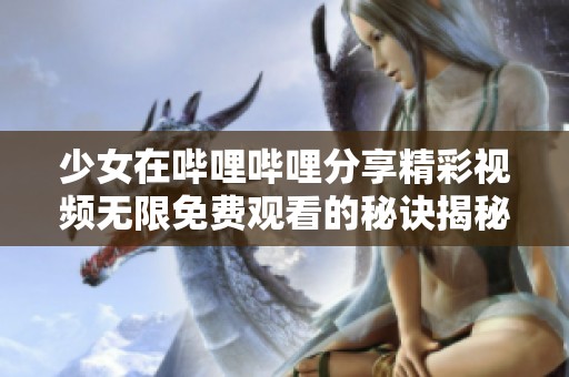 少女在哔哩哔哩分享精彩视频无限免费观看的秘诀揭秘