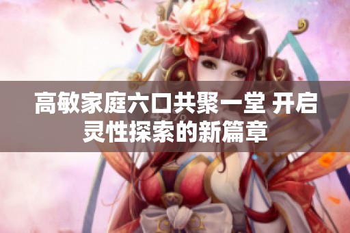 高敏家庭六口共聚一堂 开启灵性探索的新篇章