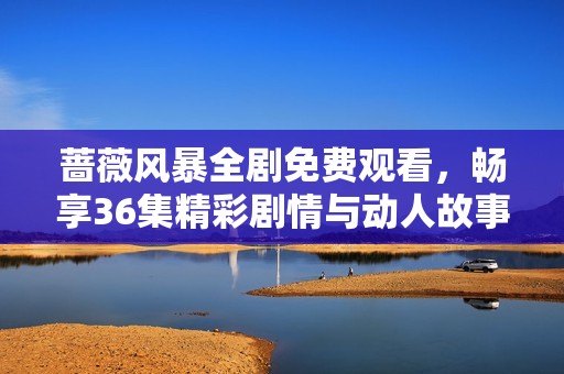 蔷薇风暴全剧免费观看，畅享36集精彩剧情与动人故事