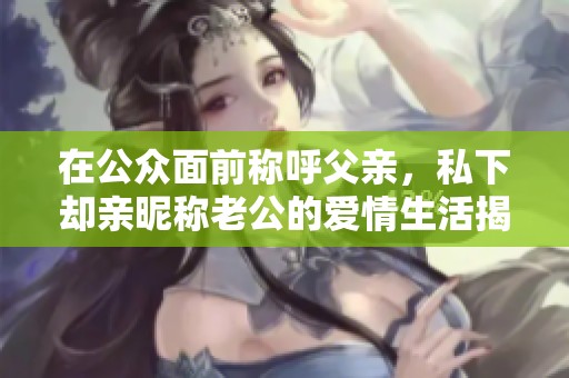 在公众面前称呼父亲，私下却亲昵称老公的爱情生活揭秘
