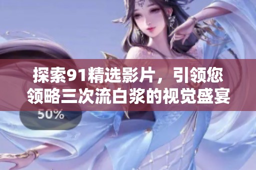 探索91精选影片，引领您领略三次流白浆的视觉盛宴  