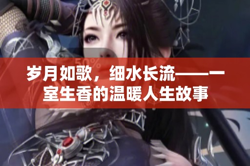 岁月如歌，细水长流——一室生香的温暖人生故事