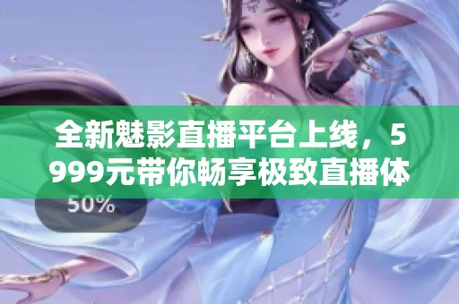 全新魅影直播平台上线，5999元带你畅享极致直播体验