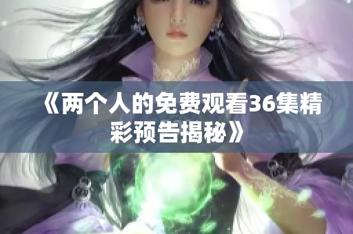 《两个人的免费观看36集精彩预告揭秘》