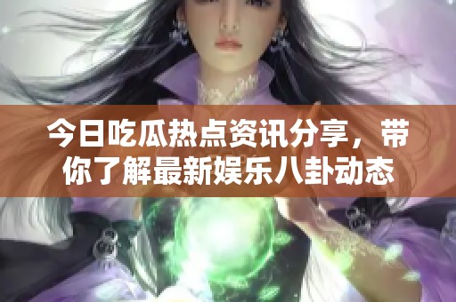今日吃瓜热点资讯分享，带你了解最新娱乐八卦动态
