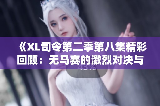 《XL司令第二季第八集精彩回顾：无马赛的激烈对决与剧情发展》