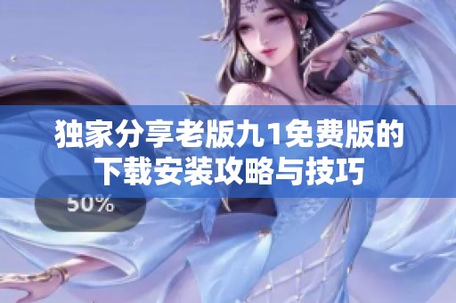 独家分享老版九1免费版的下载安装攻略与技巧