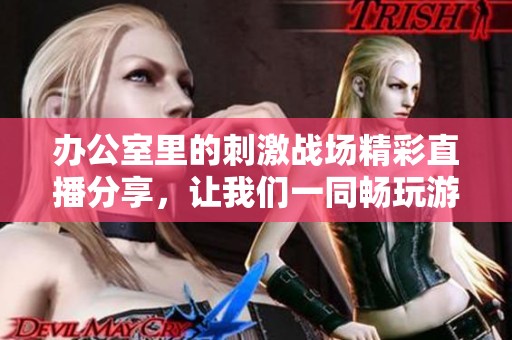 办公室里的刺激战场精彩直播分享，让我们一同畅玩游戏吧！