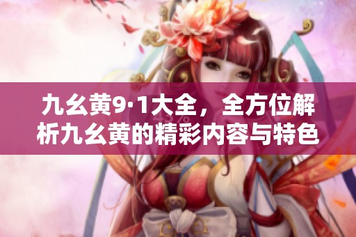九幺黄9·1大全，全方位解析九幺黄的精彩内容与特色